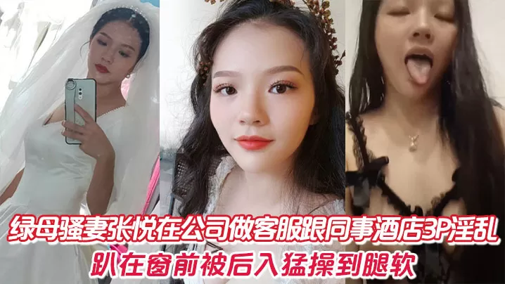 绿母骚妻张悦在公司做客服跟同事酒店3P淫乱,趴在窗前被后入猛操到腿软。