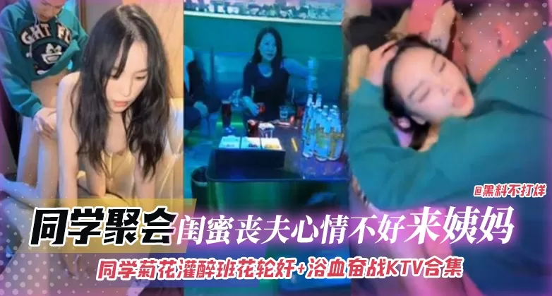 同学聚会-灌醉班花轮奸浴室奋战KTV合集,闺蜜丧夫心情不好来姨妈无情口爆拉丝