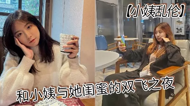 【小姨乱伦】和小姨与她闺蜜的双飞之夜 终于把小姨和小姨闺蜜约出来双飞了,现在让她俩一起出来,不容易啊,在酒店里爽一爽,这俩骚货,两个都身穿情趣内衣叉开腿