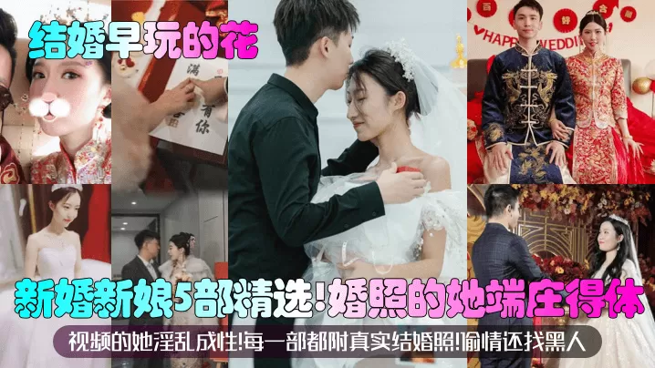 【结婚早玩的花】新婚新娘5部精选!婚照的她端庄得体!视频的她淫乱成性!每一部都附真实结婚照!偷情还找黑人